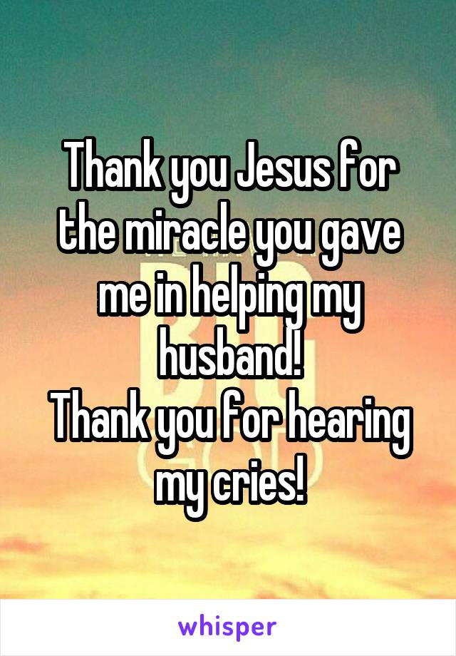 Thank you Jesus for the miracle you gave me in helping my husband!
Thank you for hearing my cries!