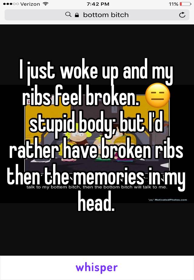 I just woke up and my ribs feel broken. 😑 stupid body; but I'd rather have broken ribs then the memories in my head.