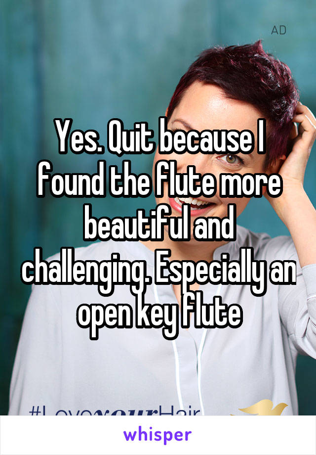 Yes. Quit because I found the flute more beautiful and challenging. Especially an open key flute