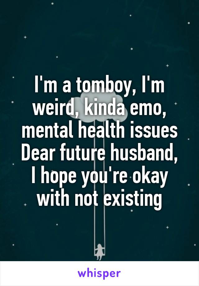 I'm a tomboy, I'm weird, kinda emo, mental health issues
Dear future husband,
I hope you're okay with not existing