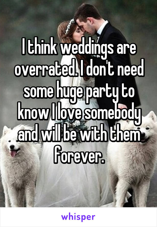 I think weddings are overrated. I don't need some huge party to know I love somebody and will be with them forever.
