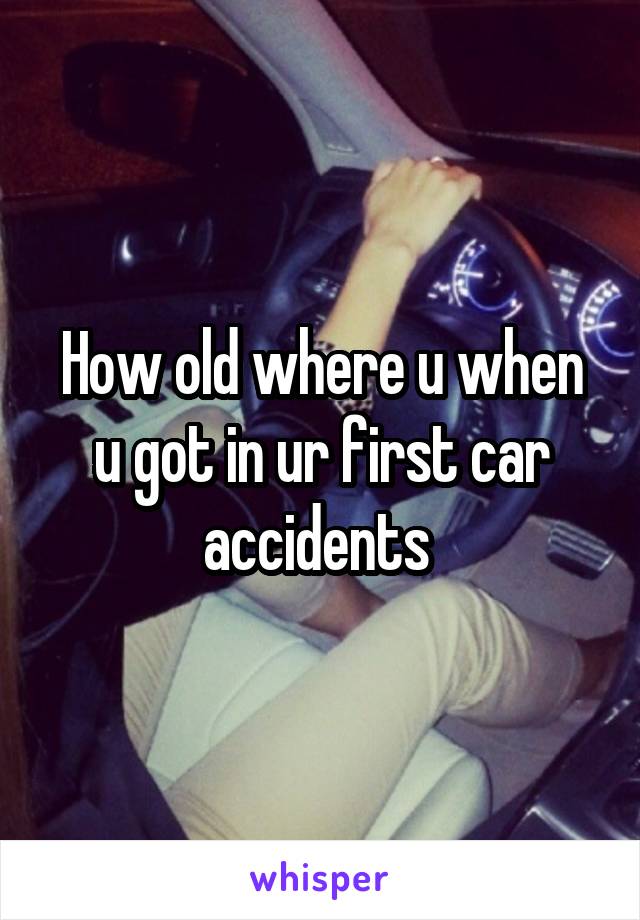 How old where u when u got in ur first car accidents 