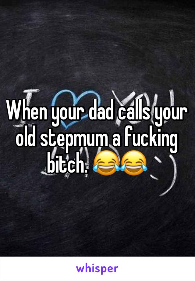 When your dad calls your old stepmum a fucking bitch. 😂😂