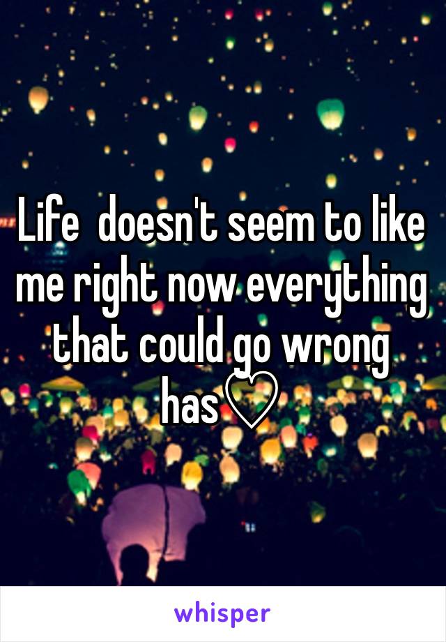 Life  doesn't seem to like me right now everything that could go wrong has♡