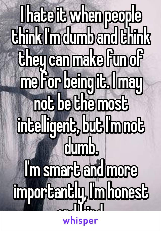 I hate it when people think I'm dumb and think they can make fun of me for being it. I may not be the most intelligent, but I'm not dumb.
I'm smart and more importantly, I'm honest and kind.