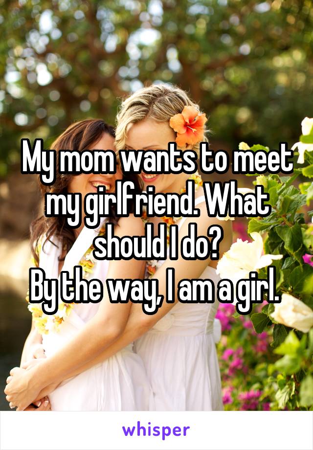 My mom wants to meet my girlfriend. What should I do?
By the way, I am a girl. 