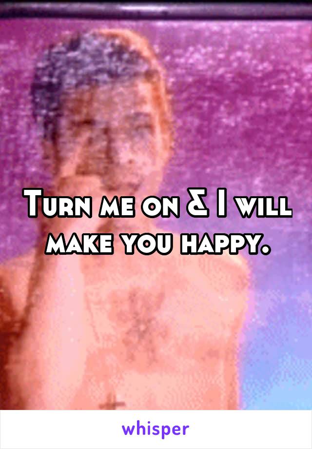 Turn me on & I will make you happy.