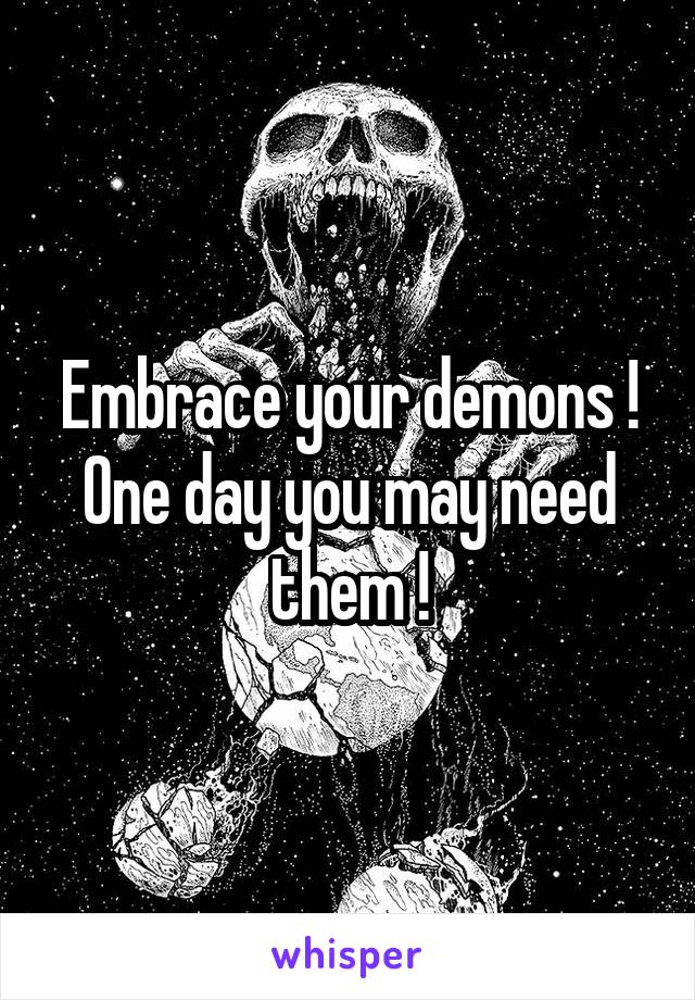 Embrace your demons !
One day you may need them !