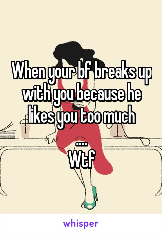 When your bf breaks up with you because he likes you too much
....
Wtf