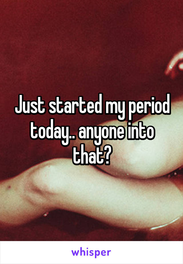 Just started my period today.. anyone into that?