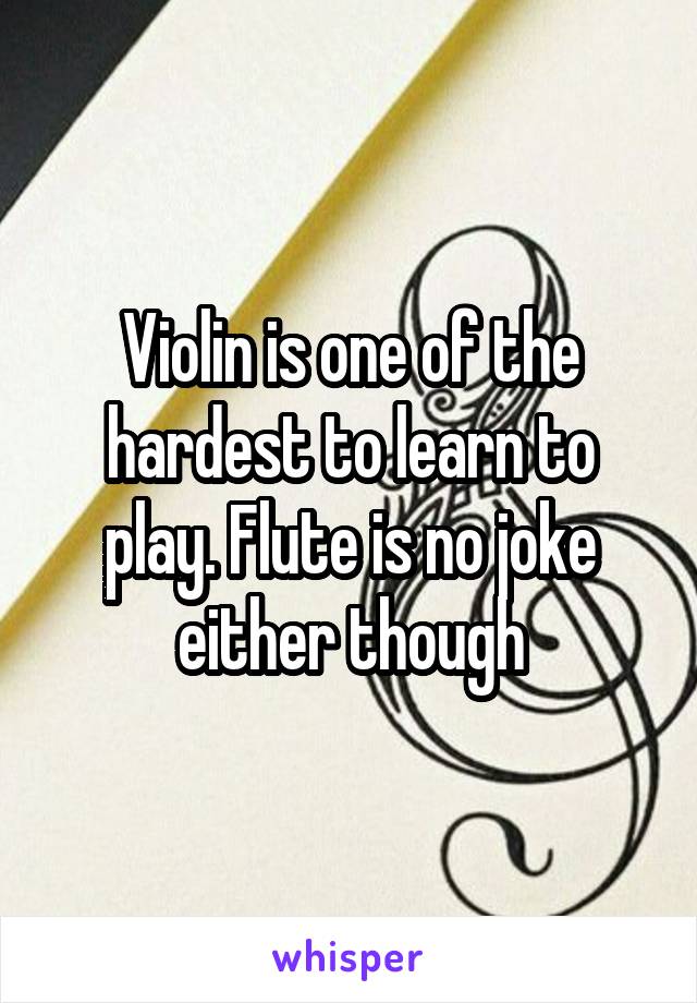 Violin is one of the hardest to learn to play. Flute is no joke either though