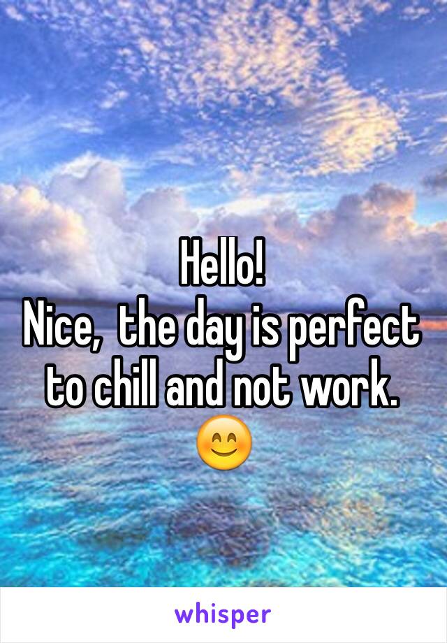 Hello! 
Nice,  the day is perfect to chill and not work. 😊