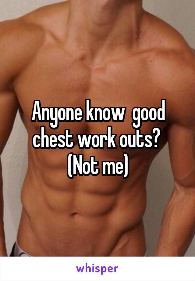 Anyone know  good chest work outs? 
(Not me)