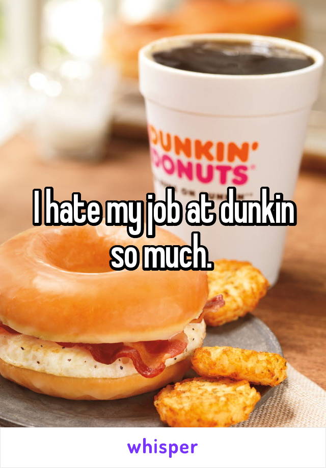 I hate my job at dunkin so much. 