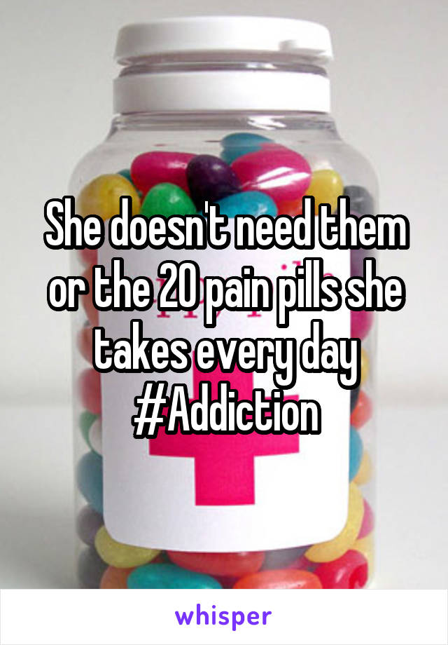 She doesn't need them or the 20 pain pills she takes every day
#Addiction