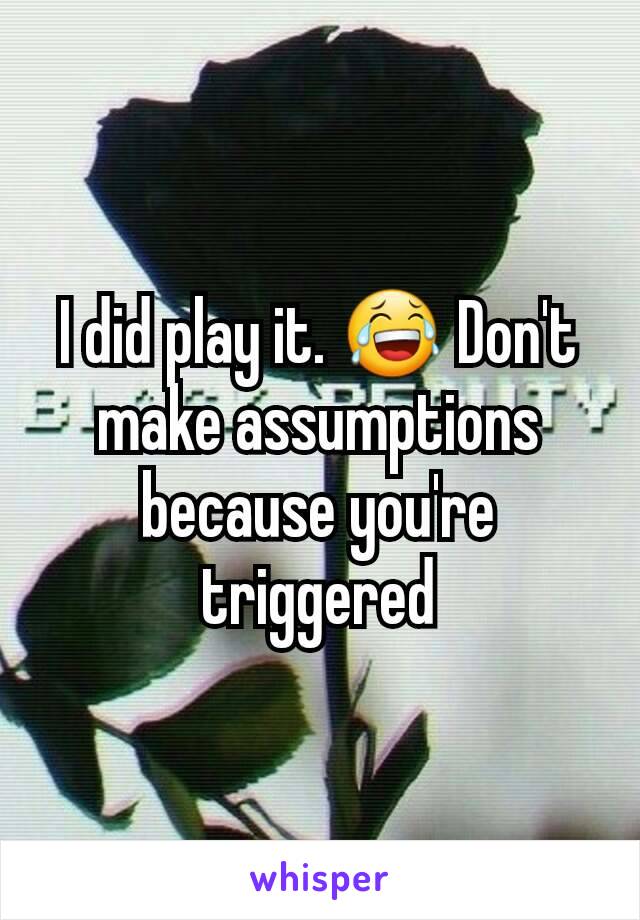 I did play it. 😂 Don't make assumptions because you're triggered