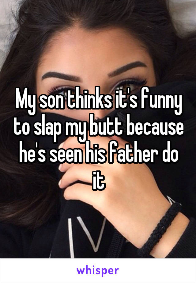 My son thinks it's funny to slap my butt because he's seen his father do it