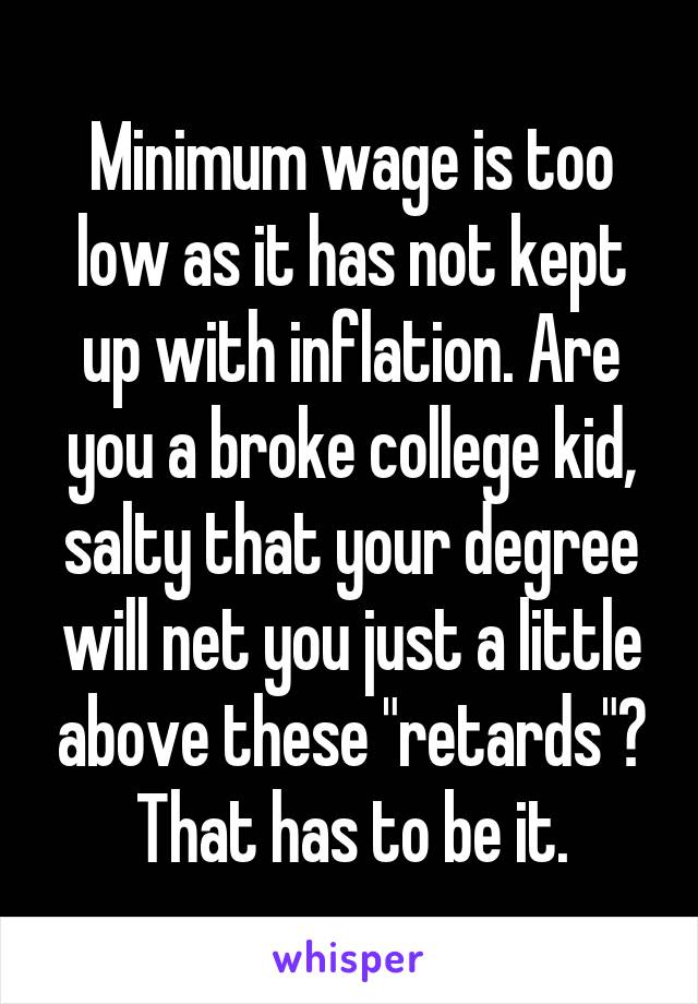 Minimum wage is too low as it has not kept up with inflation. Are you a broke college kid, salty that your degree will net you just a little above these "retards"? That has to be it.