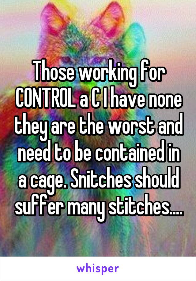 Those working for CONTROL a C I have none they are the worst and need to be contained in a cage. Snitches should suffer many stitches....