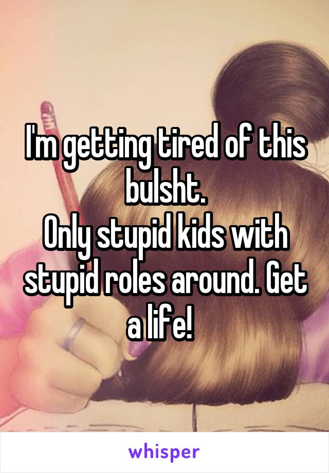 I'm getting tired of this bulsht.
Only stupid kids with stupid roles around. Get a life!  