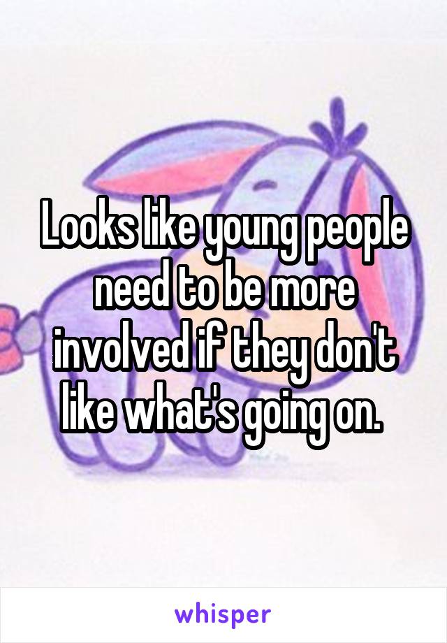 Looks like young people need to be more involved if they don't like what's going on. 