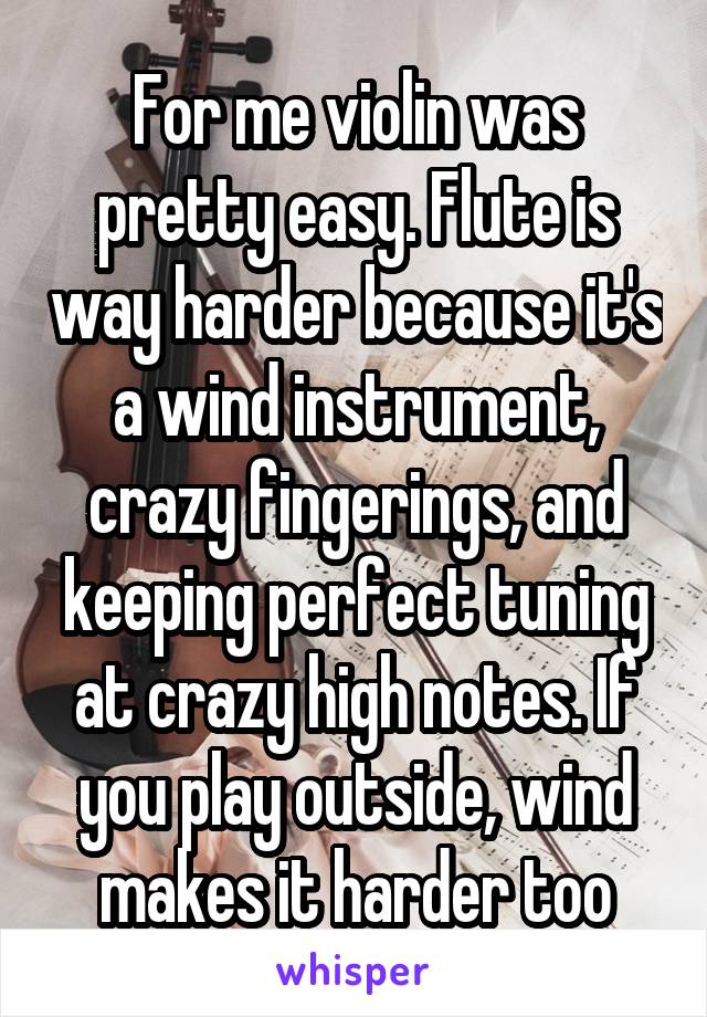 For me violin was pretty easy. Flute is way harder because it's a wind instrument, crazy fingerings, and keeping perfect tuning at crazy high notes. If you play outside, wind makes it harder too