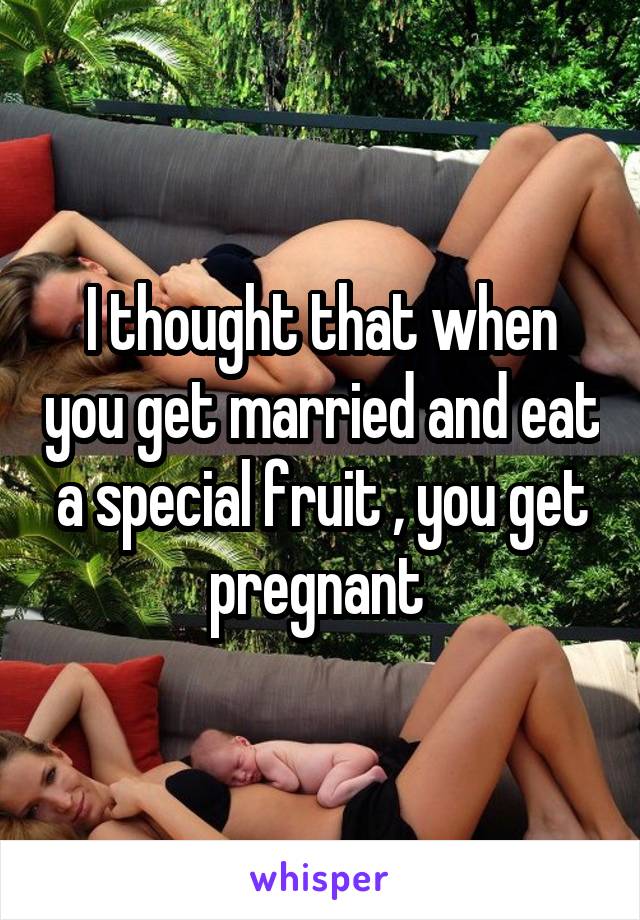 I thought that when you get married and eat a special fruit , you get pregnant 
