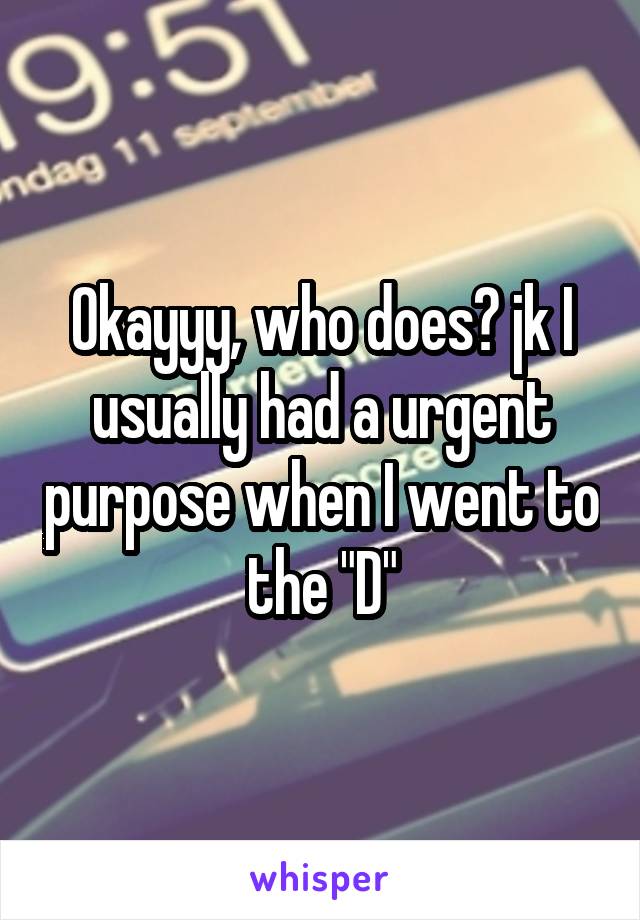 Okayyy, who does? jk I usually had a urgent purpose when I went to the "D"