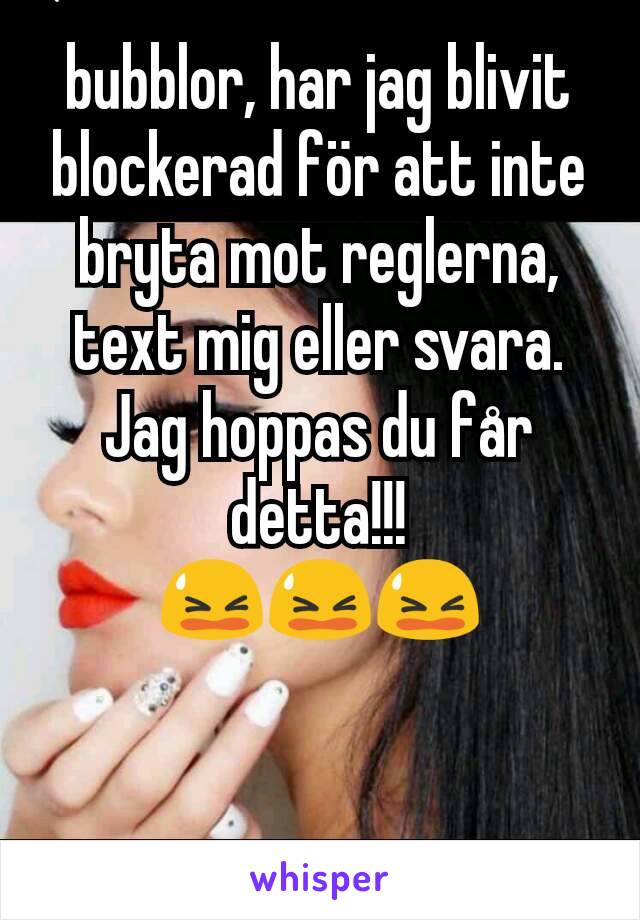 bubblor, har jag blivit blockerad för att inte bryta mot reglerna, text mig eller svara. Jag hoppas du får detta!!!
😫😫😫