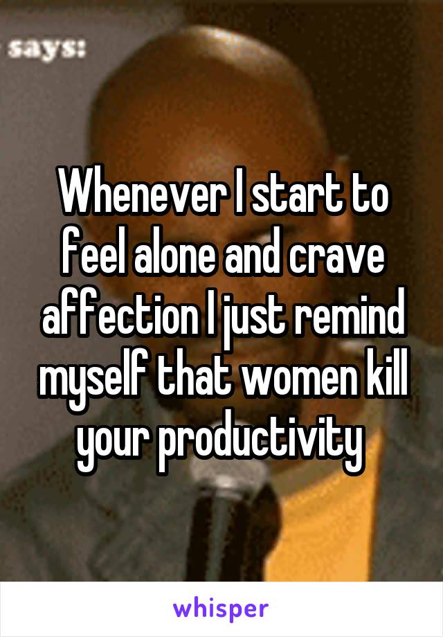 Whenever I start to feel alone and crave affection I just remind myself that women kill your productivity 