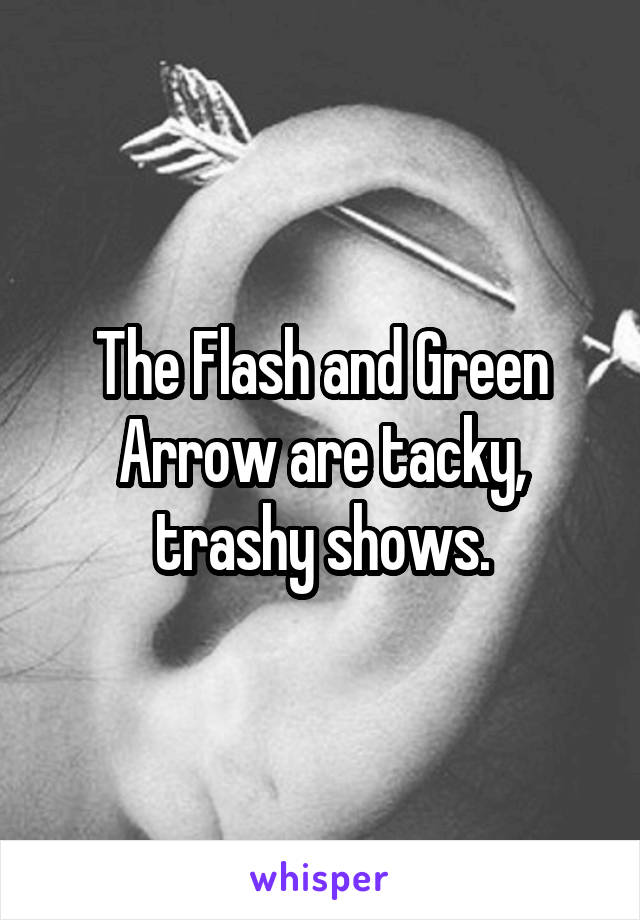 The Flash and Green Arrow are tacky, trashy shows.