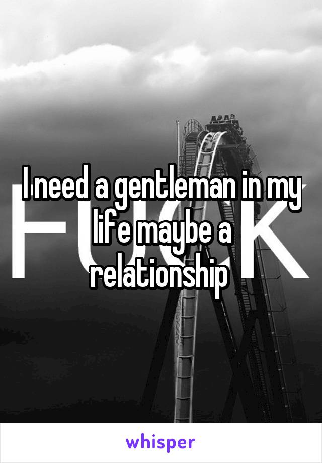 I need a gentleman in my life maybe a relationship 