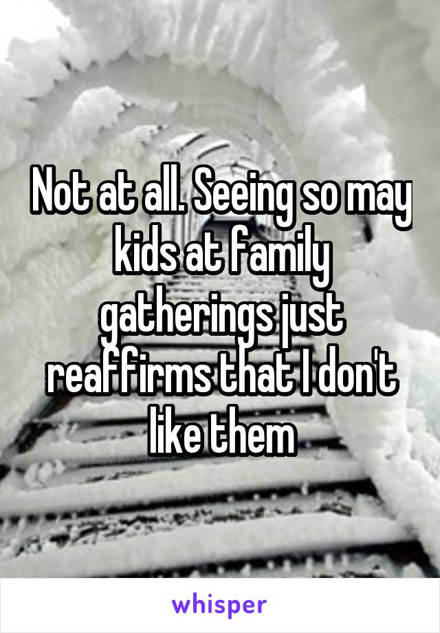 Not at all. Seeing so may kids at family gatherings just reaffirms that I don't like them