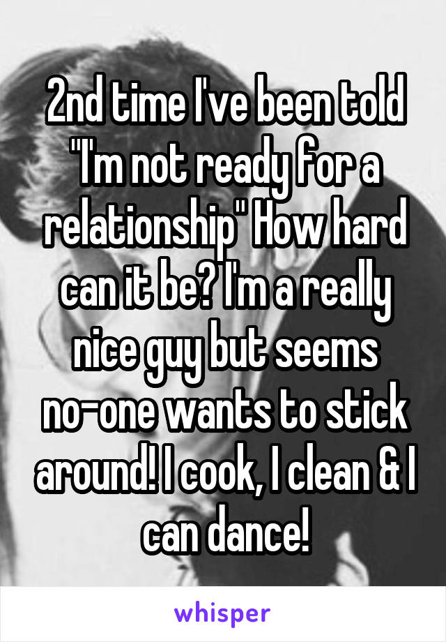 2nd time I've been told "I'm not ready for a relationship" How hard can it be? I'm a really nice guy but seems no-one wants to stick around! I cook, I clean & I can dance!