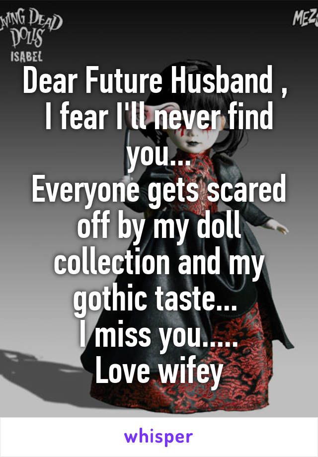 Dear Future Husband , 
I fear I'll never find you...
Everyone gets scared off by my doll collection and my gothic taste... 
I miss you.....
Love wifey