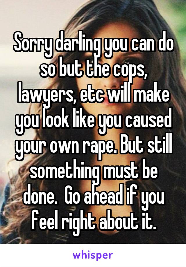 Sorry darling you can do so but the cops, lawyers, etc will make you look like you caused your own rape. But still something must be done.  Go ahead if you feel right about it.