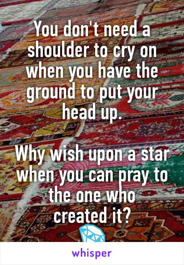 You don't need a shoulder to cry on when you have the ground to put your head up.

Why wish upon a star when you can pray to the one who
created it?
💎