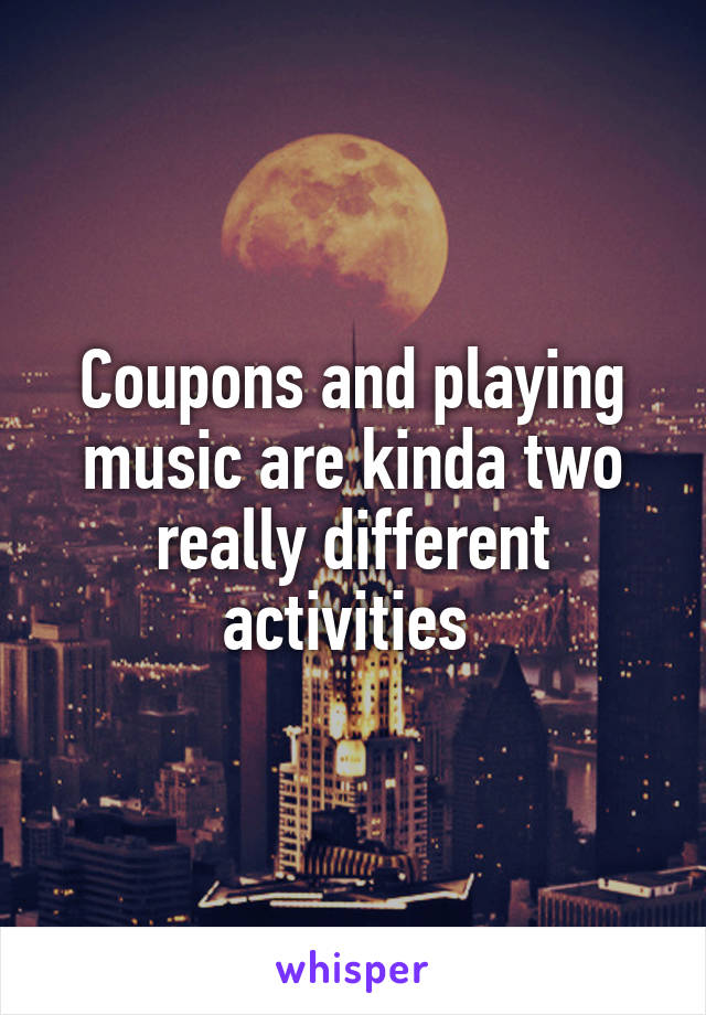 Coupons and playing music are kinda two really different activities 