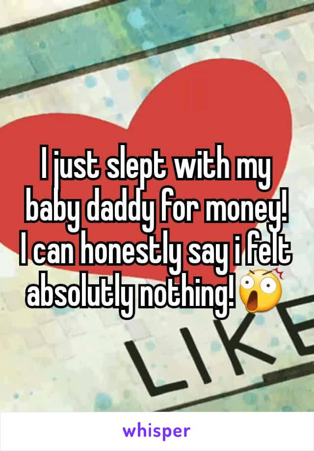 I just slept with my baby daddy for money!
I can honestly say i felt absolutly nothing!😲