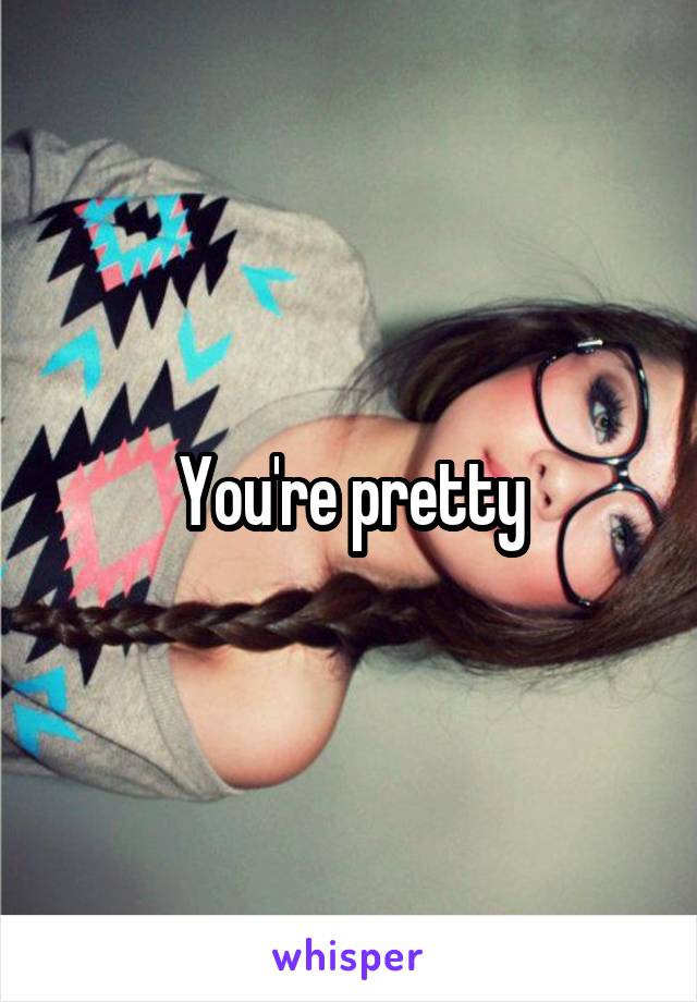 You're pretty