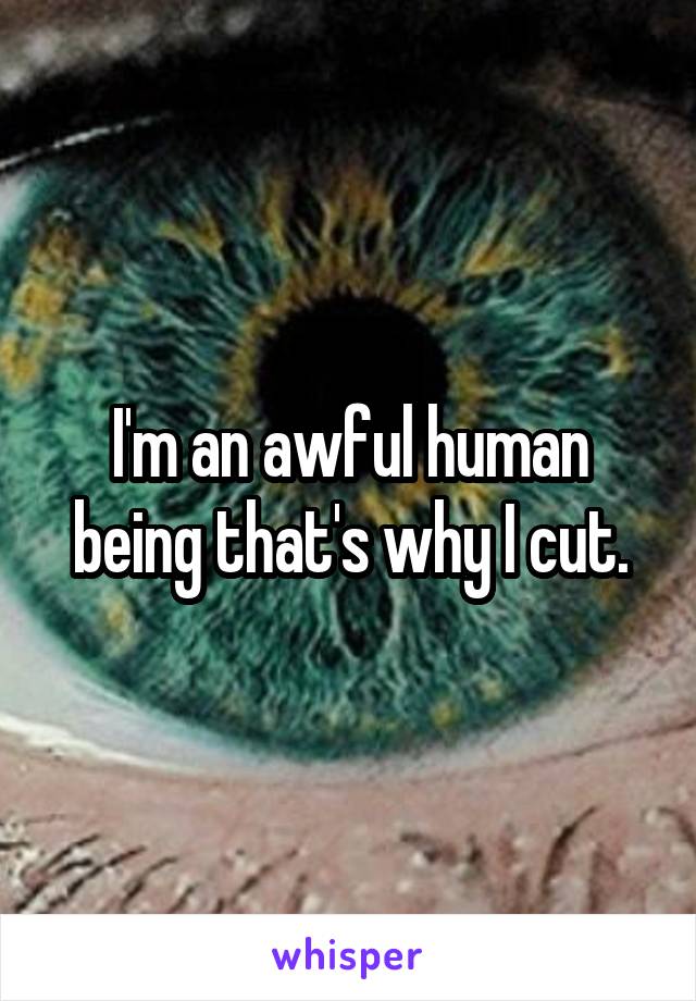 I'm an awful human being that's why I cut.