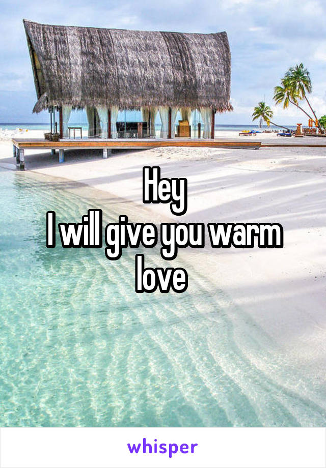 Hey
I will give you warm love 