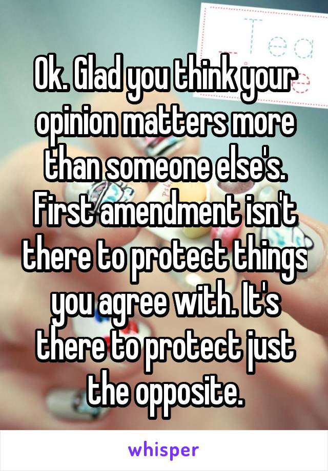 Ok. Glad you think your opinion matters more than someone else's. First amendment isn't there to protect things you agree with. It's there to protect just the opposite.