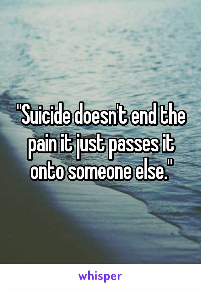 "Suicide doesn't end the pain it just passes it onto someone else."