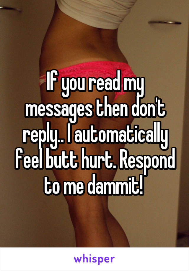 If you read my messages then don't reply.. I automatically feel butt hurt. Respond to me dammit! 