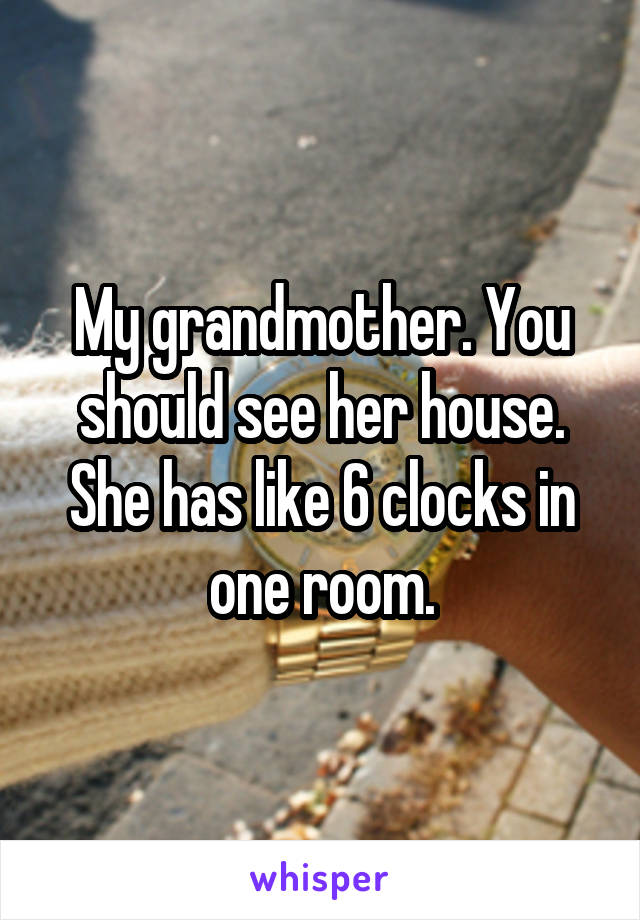 My grandmother. You should see her house. She has like 6 clocks in one room.