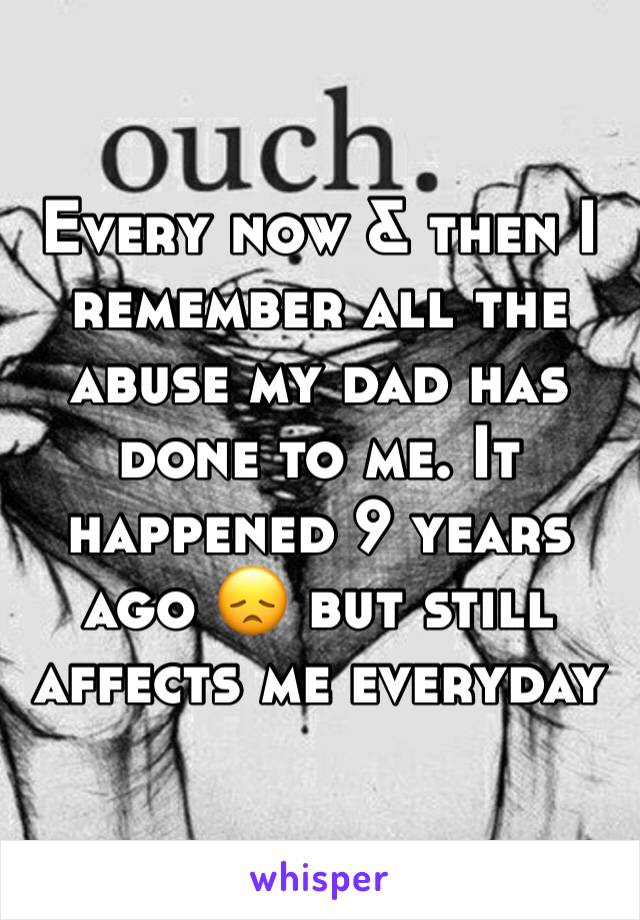 Every now & then I remember all the abuse my dad has done to me. It happened 9 years ago 😞 but still affects me everyday 