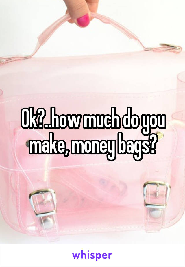 Ok?..how much do you make, money bags?