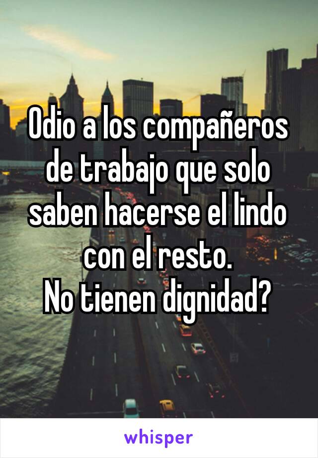 Odio a los compañeros de trabajo que solo saben hacerse el lindo con el resto.
No tienen dignidad?