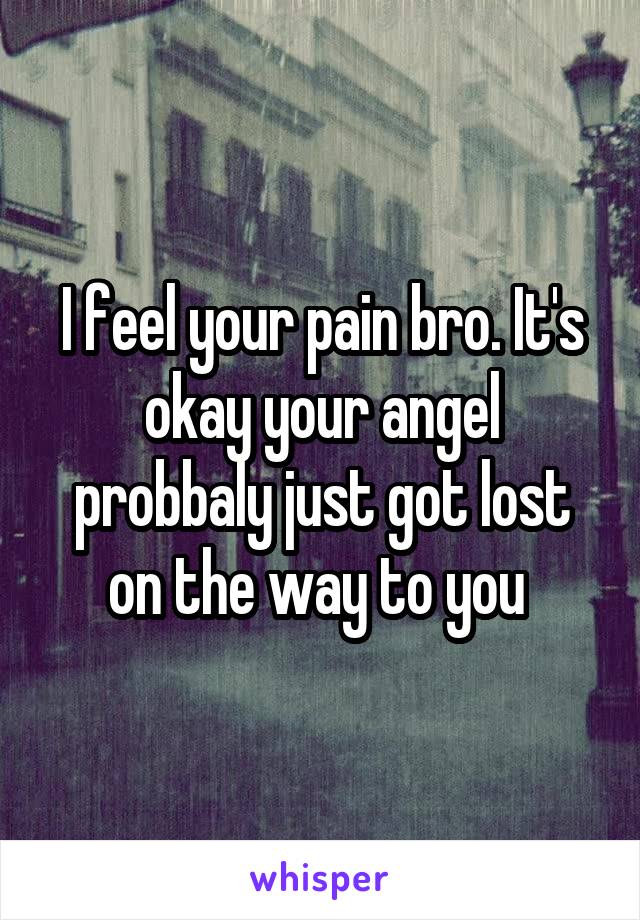 I feel your pain bro. It's okay your angel probbaly just got lost on the way to you 